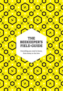 The Beekeeper’s Field Guide - Everything you need to know, from honey to the hive