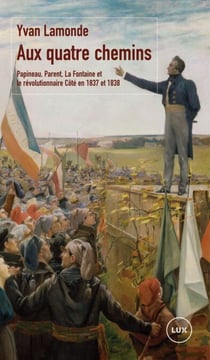 Aux quatre chemins - Papineau, Parent, La Fontaine et le révolutionnaire Côté en 1837 et en 1838