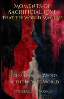 Moments of Sacrificial Love That the World May Live: Tales from Servants of the Flower World