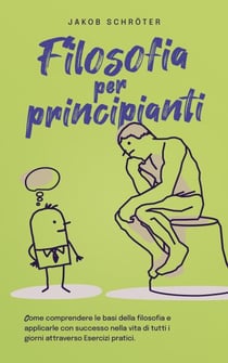 Filosofia per principianti Come comprendere le basi della filosofia e applicarle con successo nella vita di tutti i giorni attraverso Esercizi pratici.