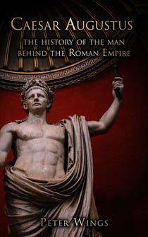 Caesar Augustus: The History of the Man Behind the Roman Empire - The Story of Rome, #1