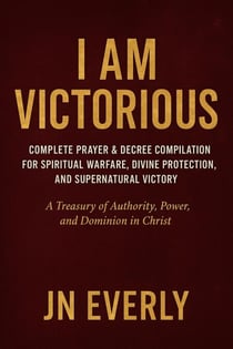 I Am Victorious: Complete Prayer &amp; Decree Compilation for Spiritual Warfare, Divine Protection, and Supernatural Victory