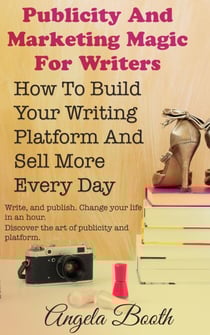Publicity And Marketing Magic For Writers: How To Build Your Writing Platform And Sell More Every Day