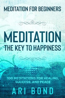 Meditation For Beginners; MEDITATION THE KEY TO HAPPINESS - 100 Meditations for Healing, Success, and Peace
