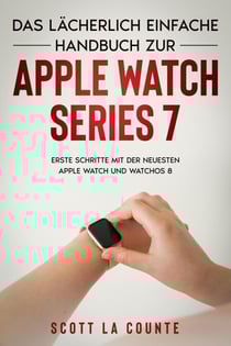 Das Lächerlich Einfache Handbuch Zur Apple Watch Series 7: Erste Schritte Mit Der Neuesten Apple Watch Und WatchOS 8
