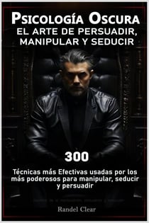 Psicología Oscura: El Arte de Persuadir, Manipular y Seducir Las 300 técnicas más Efectivas usadas por los más poderosos para manipular, seducir y persuadir- Secretos de la manipulación, y seducción