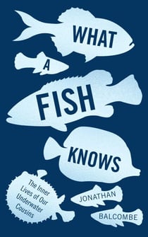 What a Fish Knows - The Inner Lives of Our Underwater Cousins