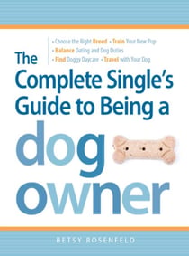The Complete Single's Guide to Being a Dog Owner - Choose the Right Breed, Train Your New Pup, Balance Dating and Dog Duties, Find Doggie Daycare and Travel with Your Dog