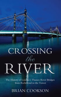 Crossing the River - The History of London's Thames River Bridges from Richmond to the Tower