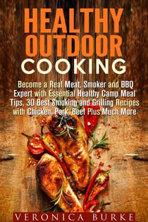 Healthy Outdoor Cooking:  Become a Real Meat, Smoker and BBQ Expert with Essential Healthy Camp Meal Tips, 30 Best Smoking and Grilling Recipes with Chicken, Pork, Beef Plus Much More - Outdoor Cooking