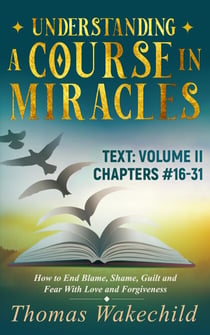 Understanding A Course In Miracles Text:  Volume II  Chapters 16-31  How to End Blame, Shame, Guilt and Fear With Love and Forgiveness - Understand A Course in Miracles  previously called A Course in Miracles for Dummies, #5