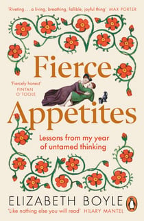 Fierce Appetites - Loving, losing and living to excess in my present and in the writings of the past