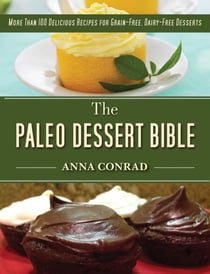 The Paleo Dessert Bible - More Than 100 Delicious Recipes for Grain-Free, Dairy-Free Desserts