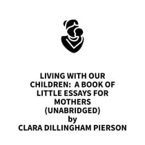 Living With Our Children:  A Book of Little Essays for Mothers (UNABRIDGED)