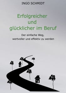 Erfolgreicher und glücklicher im Beruf - Der einfache Weg, wertvoller und effektiv zu werden