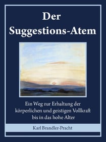 Der Suggestions-Atem - Ein Weg zur Erhaltung der körperlichen und geistigen Vollkraft bis in das hohe Alter