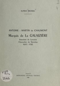 Antoine-Martin de Chaumont, marquis de La Galaizière - Intendant de Lorraine, chancelier de Stanislas, 1697-1783