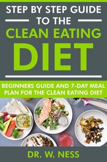 Step by Step Guide to the Clean Eating Diet: Beginners Guide and 7-Day Meal Plan for the Clean Eating Diet