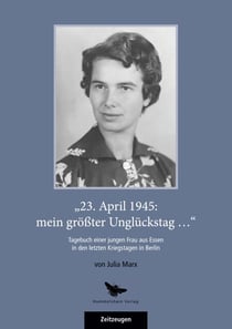 „23. April 1945: mein größter Unglückstag ...“ - Tagebuch einer jungen Frau aus Essen in den letzten Kriegstagen in Berlin