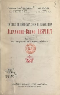Un curé de Bordeaux sous la Révolution : Alexandre-Bruno Lespiaut - Fondateur des religieuses de Marie-Thérèse