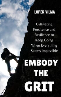 Embody the Grit: Cultivating Persistence and Resilience to Keep Going When Everything Seems Impossible