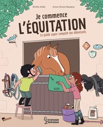 Je commence l'équitation - Le guide super complet des débutants