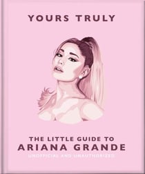 Yours Truly: The Little Guide to Ariana Grande - The Little Guide to Ariana Grande