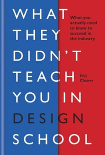 What They Didn't Teach You in Design School - What you actually need to know to make a success in the industry