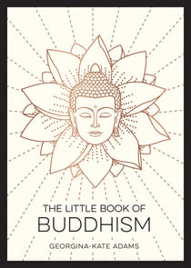 The Little Book of Buddhism - An Introduction to the Key Figures, Beliefs and Practices You Need to Know