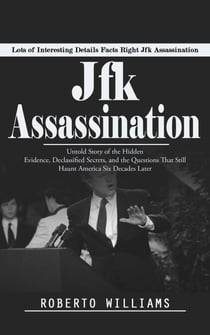Jfk Assassination: Lots of Interesting Details Facts Right Jfk Assassination (Untold Story of the Hidden Evidence, Declassified Secrets, and the Questions That Still Haunt America Six Decades Later)