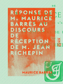 Réponse de M. Maurice Barrès au discours de réception de M. Jean Richepin - Séance de l'Académie française du 18 février 1909