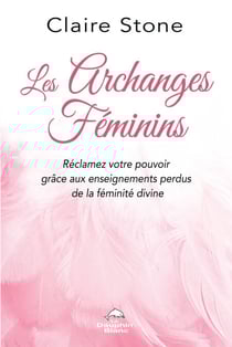 Les Archanges féminins - Réclamez votre pouvoir grâce aux enseignements perdus de la Féminité divine