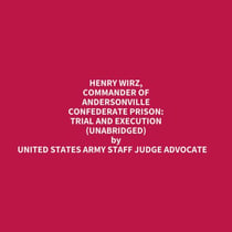 Henry Wirz, Commander Of Andersonville Confederate Prison: Trial And Execution (Unabridged)