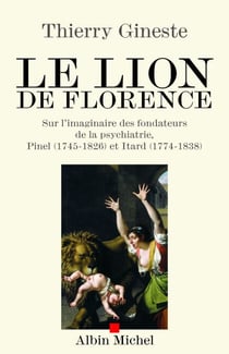 Le Lion de Florence - Sur l'imaginaire des fondateurs de la psychiatrie, Pinel (1745-1826) et Itard (1774-1838)