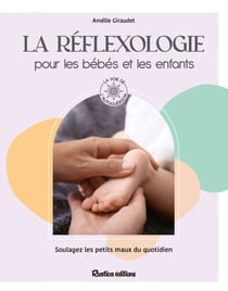 La réflexologie pour les bébés et les enfants - Soulagez les petits maux du quotidien