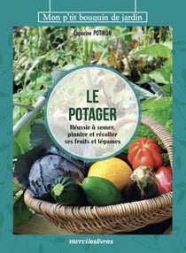 Le potager - Réussir à semer, planter et récolter ses fruits et légumes