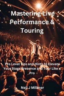 Mastering Live Performance &amp; Touring-Pro Level Tips and Hints to Elevate Your Stage Presence and Tour Like a Pro