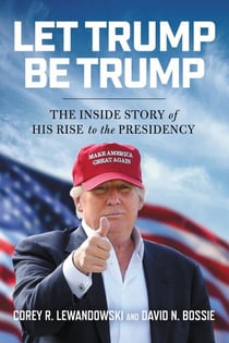 Let Trump Be Trump - The Inside Story of His Rise to the Presidency