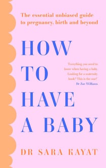 How to Have a Baby - The essential unbiased guide to pregnancy, birth and beyond
