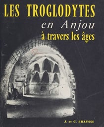 Les troglodytes en Anjou à travers les âges - Habitat permanent, monuments religieux, contribution à l'histoire de l'habitation humaine