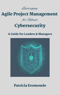 Leveraging Agile Project Management for Robust Cybersecurity: A Guide for Leaders & Managers