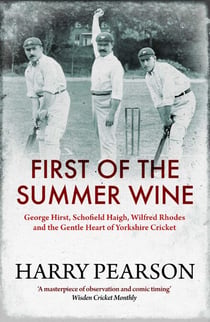 First of the Summer Wine - George Hirst, Schofield Haigh, Wilfred Rhodes and the Gentle Heart of Yorkshire Cricket