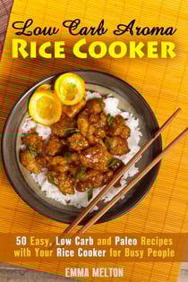 Low Carb Aroma Rice Cooker: 50 Easy, Low Carb and Paleo Recipes with Your Rice Cooker for Busy People. - Low Carb Meals &amp; Rice Cooker