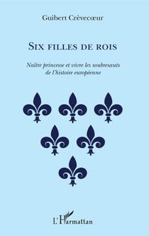 Six filles de rois - Naître princesse et vivre les soubresauts de l'histoire européenne