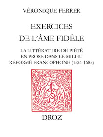 Exercices de l'âme fidèle - La littérature de piété en prose dans le milieu réformé francophone (1524-1685)