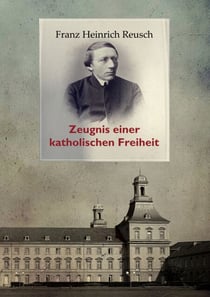 Franz Heinrich Reusch (1825-1900) - Zeugnis einer katholischen Freiheit - ein dokumentarischer Sammelband
