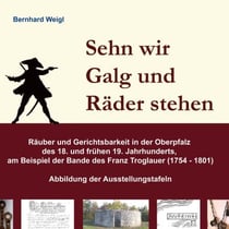 Sehn wir Galg und Räder stehen - Räuber und Gerichtsbarkeit in der Oberpfalz des 18. und frühen 19. Jahrhunderts, am Beispiel der Bande des Franz Troglauer (1754 - 1801)