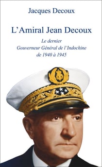 L'Amiral Jean Decoux - Le dernier Gouverneur Général de l'Indochine de 1940 à 1945