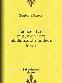 Manuel d'art musulman : Arts plastiques et industriels - Tome I – Peinture et miniature, sculpture décorative monumentale ou mobilière, pierre, stuc, bois, ivoires, bronzes, monnaies, armes