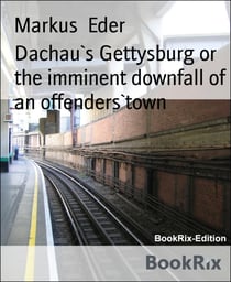 Dachau`s Gettysburg or the imminent downfall of an offenders`town - expanded english language edition